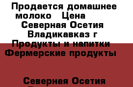 Продается домашнее молоко › Цена ­ 180 - Северная Осетия, Владикавказ г. Продукты и напитки » Фермерские продукты   . Северная Осетия,Владикавказ г.